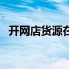 开网店货源在哪里（开网店货源从哪里来）