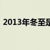2013年冬至是哪一天(2013年冬至是几号) 2013年冬至是哪一天(2013年冬至是几号)