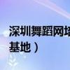 深圳舞蹈网培训基地有哪些（深圳舞蹈网培训基地）