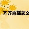 齐齐直播怎么开直播（qq齐齐互动直播间）