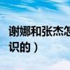 谢娜和张杰怎么在一起的（谢娜和张杰怎么认识的）