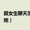 跟女生聊天怎么逗她开心（跟女孩聊天怎么逗她）