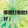 哪里打瘦脸针效果好一点（哪里打瘦脸针效果好）