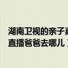湖南卫视的亲子真人秀栏目《爸爸去哪儿》（湖南卫视在线直播爸爸去哪儿）