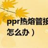 ppr热熔管接头漏水怎么办（热熔管接头漏水怎么办）