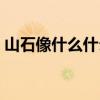 山石像什么什么写一句话简单(山石像什么) 山石像什么什么写一句话简单(山石像什么)