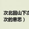 次北固山下次的意思古义和今义（次北固山下次的意思）