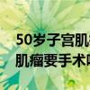 50岁子宫肌瘤要手术吗能治好吗（50岁子宫肌瘤要手术吗）