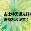 吉比特无源光纤接入设备怎么设置的（吉比特无源光纤接入设备怎么设置）