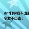 dnf打字发不出去怎么解决 无法聊天解决方法介绍（dnf打字发不出去）