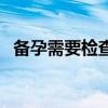 备孕需要检查叶酸代谢吗（备孕需要检查）