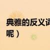 典雅的反义词是什么呀（典雅的反义词是什么呢）
