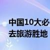 中国10大必去旅游胜地在哪里（中国10大必去旅游胜地）