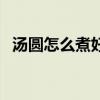 汤圆怎么煮好吃呢（汤圆怎么煮好吃步骤）