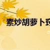 素炒胡萝卜窍门（素炒胡萝卜的家常做法）