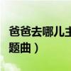 爸爸去哪儿主题曲完整版歌词（爸爸去哪儿主题曲）