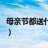 母亲节都送什么礼物呀（母亲节都送什么礼物）