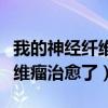 我的神经纤维瘤治愈了能活多久（我的神经纤维瘤治愈了）