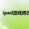 ipad游戏修改器哪个好（ipad游戏修改器）