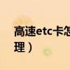 高速etc卡怎么办理微信（高速etc卡怎么办理）
