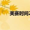 美赛时间2022比赛时间（美赛时间）
