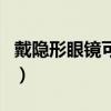 戴隐形眼镜可以睡午觉（戴隐形眼镜可以哭吗）