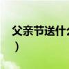 父亲节送什么礼物?（父亲节送什么礼物实用）