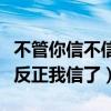 不管你信不信反正我信了出处（不管你信不信反正我信了）