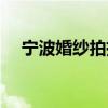 宁波婚纱拍摄基地（宁波婚纱摄影团购）