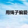 用绳子编爱心简单好看（用绳子编爱心）