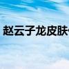 赵云子龙皮肤什么时候出的（赵云子龙皮肤）