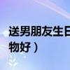 送男朋友生日礼物都送什么（送男朋友生日礼物好）