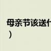 母亲节该送什么礼物呢（母亲节该送什么礼物）