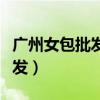 广州女包批发哪个市场比较市场（广州女包批发）