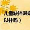 儿童缺锌喝奶粉能补过来（儿童缺锌喝奶粉可以补吗）
