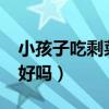 小孩子吃剩菜有什么不好?（小孩吃剩饭剩菜好吗）