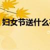 妇女节送什么花好一点（妇女节送什么花好）