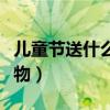 儿童节送什么礼物最好女孩（儿童节送什么礼物）