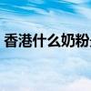 香港什么奶粉最好最安全（香港哪里买奶粉）