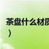 茶盘什么材质的好没有味（茶盘什么材质的好）