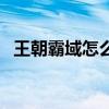 王朝霸域怎么玩(王朝霸域图标怎么点亮) 王朝霸域怎么玩(王朝霸域图标怎么点亮)