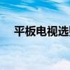 平板电视选购技巧（如何选购平板电视）