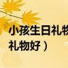 小孩生日礼物送什么东西比较好（送小孩什么礼物好）