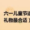 六一儿童节送儿童什么礼物好（六一儿童节送礼物最合适）
