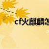 cf火麒麟怎么得到（cf火麒麟怎么刷）