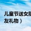 儿童节送女朋友礼物写什么话(儿童节送女朋友礼物) 儿童节送女朋友礼物写什么话(儿童节送女朋友礼物)
