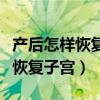 产后怎样恢复子宫排恶露又不腹痛（产后怎样恢复子宫）