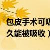 包皮手术可吸收线多久能被吸收（可吸收线多久能被吸收）