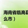 海南省临高县属于什么市（海南临高县属于什么市）