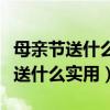 母亲节送什么实用礼物给妈妈比较好（母亲节送什么实用）